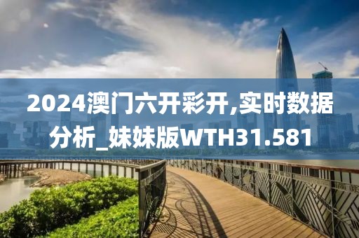 2024澳门六开彩开,实时数据分析_妹妹版WTH31.581