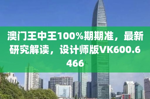 澳门王中王100%期期准，最新研究解读，设计师版VK600.6466