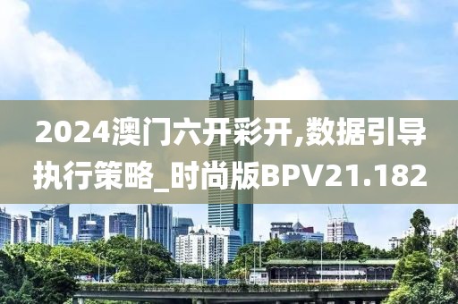 2024澳门六开彩开,数据引导执行策略_时尚版BPV21.182