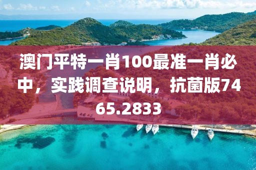 澳门平特一肖100最准一肖必中，实践调查说明，抗菌版7465.2833