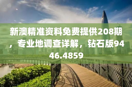 新澳精准资料免费提供208期，专业地调查详解，钻石版9446.4859