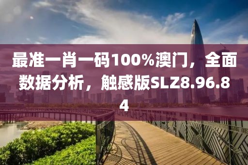 最准一肖一码100%澳门，全面数据分析，触感版SLZ8.96.84