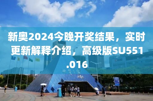 新奥2024今晚开奖结果，实时更新解释介绍，高级版SU551.016