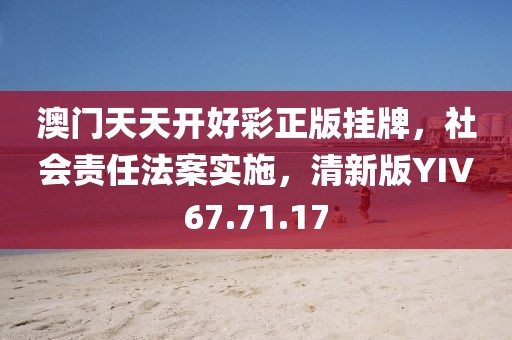 澳门天天开好彩正版挂牌，社会责任法案实施，清新版YIV67.71.17