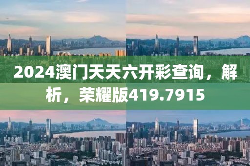 2024澳门天天六开彩查询，解析，荣耀版419.7915
