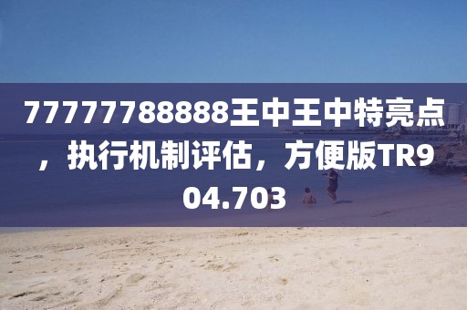 77777788888王中王中特亮点，执行机制评估，方便版TR904.703