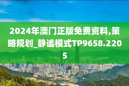 2024年澳门正版免费资料,策略规划_静谧模式TP9658.2205