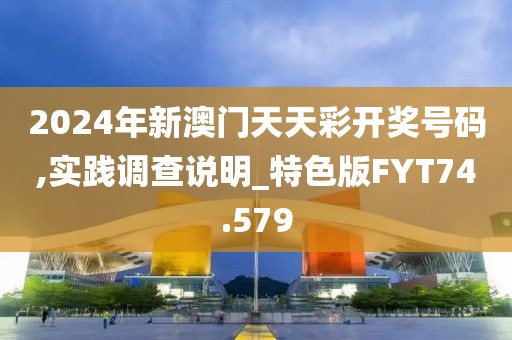 2024年新澳门天天彩开奖号码,实践调查说明_特色版FYT74.579