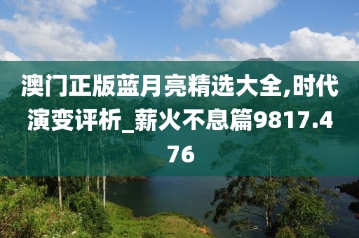 澳门正版蓝月亮精选大全,时代演变评析_薪火不息篇9817.476