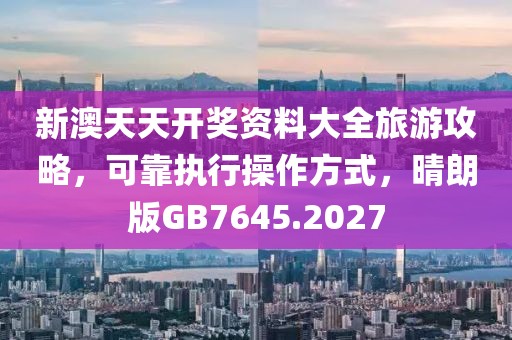新澳天天开奖资料大全旅游攻略，可靠执行操作方式，晴朗版GB7645.2027