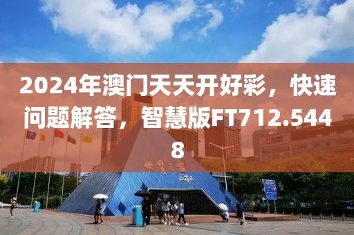 2024年澳门天天开好彩，快速问题解答，智慧版FT712.5448