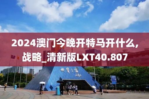 2024澳门今晚开特马开什么,战略_清新版LXT40.807