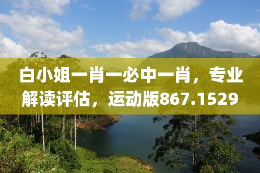 白小姐一肖一必中一肖，专业解读评估，运动版867.1529