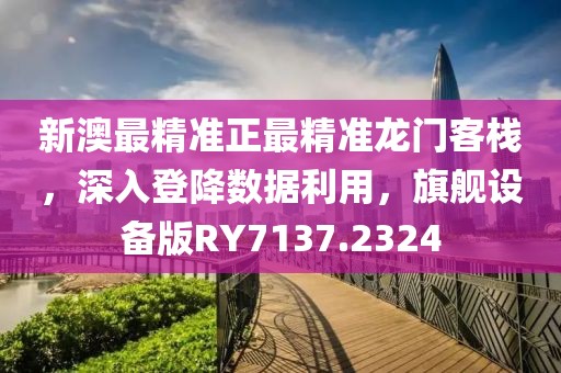 新澳最精准正最精准龙门客栈，深入登降数据利用，旗舰设备版RY7137.2324