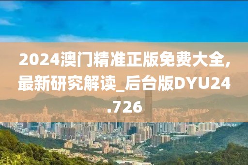 2024澳门精准正版免费大全,最新研究解读_后台版DYU24.726