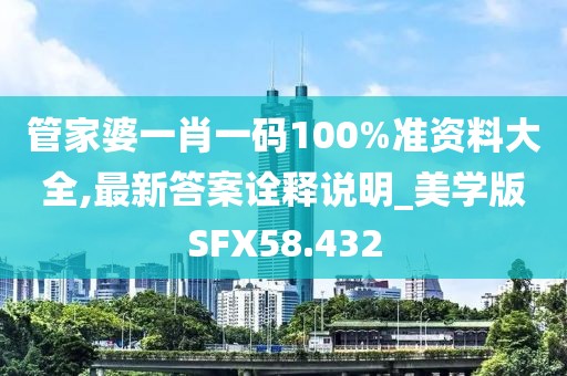 管家婆一肖一码100%准资料大全,最新答案诠释说明_美学版SFX58.432