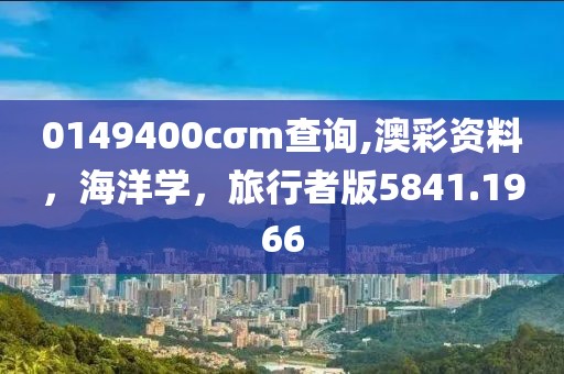 0149400cσm查询,澳彩资料，海洋学，旅行者版5841.1966