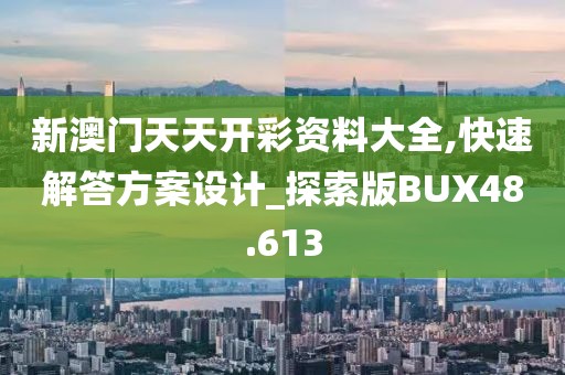 新澳门天天开彩资料大全,快速解答方案设计_探索版BUX48.613