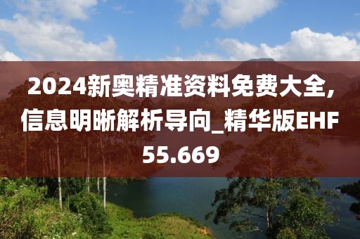 2024新奥精准资料免费大全,信息明晰解析导向_精华版EHF55.669