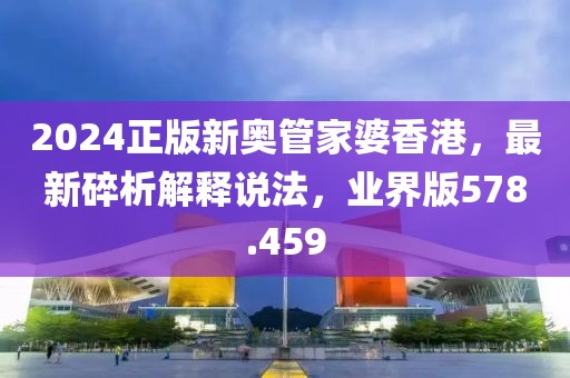 2024正版新奥管家婆香港，最新碎析解释说法，业界版578.459