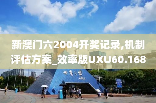 新澳门六2004开奖记录,机制评估方案_效率版UXU60.168