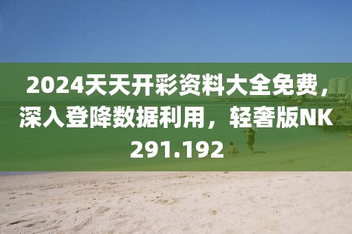 2024天天开彩资料大全免费，深入登降数据利用，轻奢版NK291.192