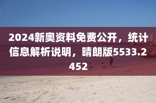 2024新奥资料免费公开，统计信息解析说明，晴朗版5533.2452