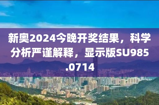 新奥2024今晚开奖结果，科学分析严谨解释，显示版SU985.0714