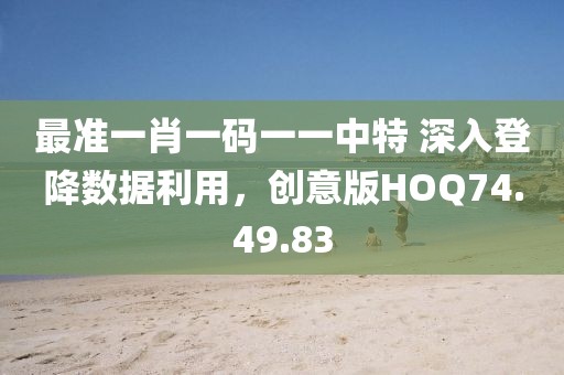 最准一肖一码一一中特 深入登降数据利用，创意版HOQ74.49.83
