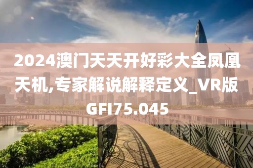 2024澳门天天开好彩大全凤凰天机,专家解说解释定义_VR版GFI75.045