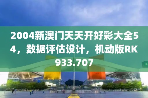 2004新澳门天天开好彩大全54，数据评估设计，机动版RK933.707