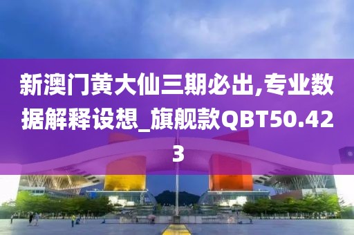 新澳门黄大仙三期必出,专业数据解释设想_旗舰款QBT50.423