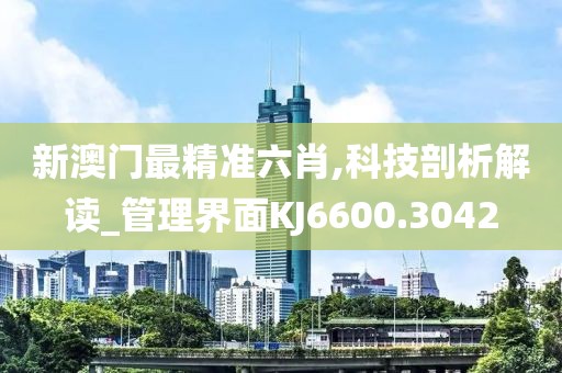 新澳门最精准六肖,科技剖析解读_管理界面KJ6600.3042