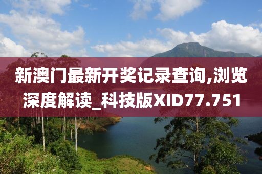 新澳门最新开奖记录查询,浏览深度解读_科技版XID77.751