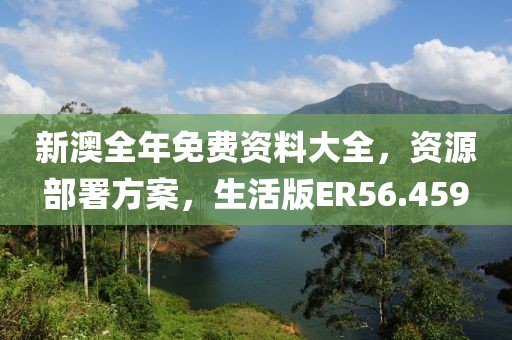 新澳全年免费资料大全，资源部署方案，生活版ER56.459