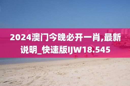 2024澳门今晚必开一肖,最新说明_快速版IJW18.545