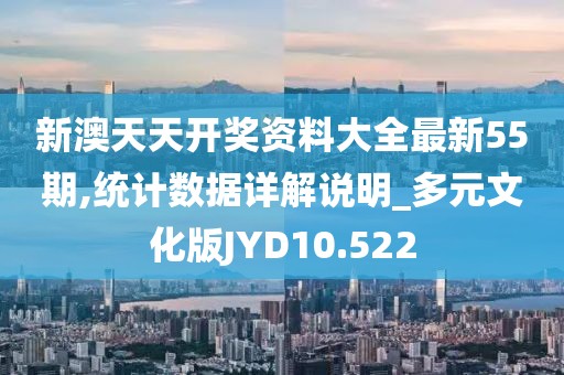 新澳天天开奖资料大全最新55期,统计数据详解说明_多元文化版JYD10.522