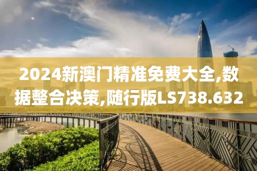 2024新澳门精准免费大全,数据整合决策,随行版LS738.632