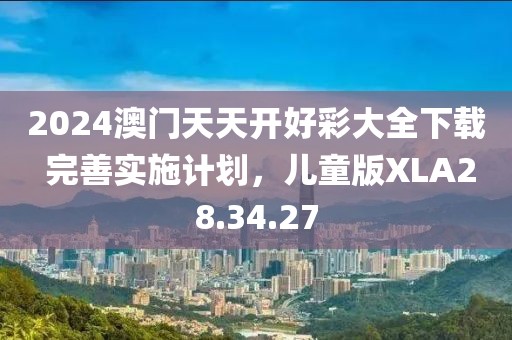 2024澳门天天开好彩大全下载 完善实施计划，儿童版XLA28.34.27