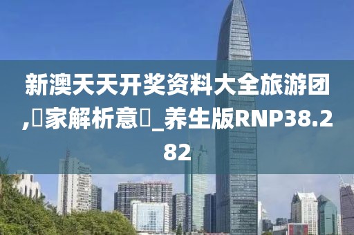 新澳天天开奖资料大全旅游团,專家解析意見_养生版RNP38.282