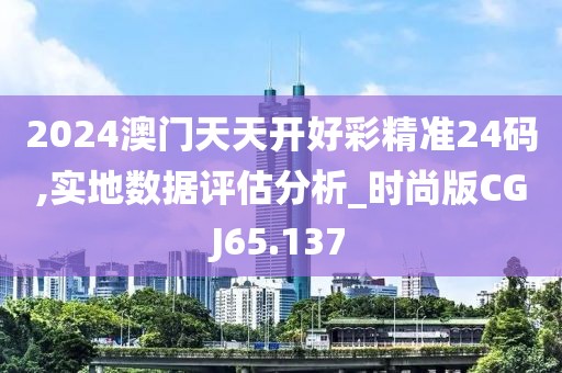 2024澳门天天开好彩精准24码,实地数据评估分析_时尚版CGJ65.137