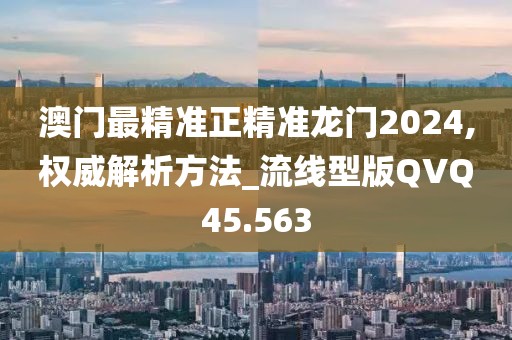澳门最精准正精准龙门2024,权威解析方法_流线型版QVQ45.563