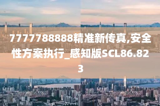 7777788888精准新传真,安全性方案执行_感知版SCL86.823