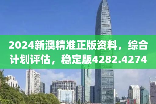 2024新澳精准正版资料，综合计划评估，稳定版4282.4274