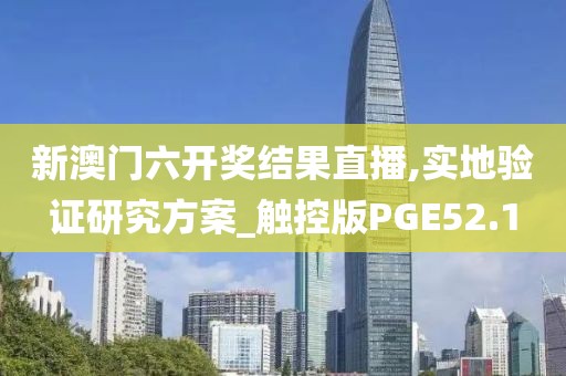 新澳门六开奖结果直播,实地验证研究方案_触控版PGE52.1