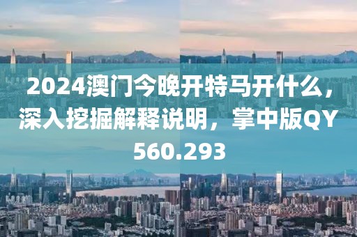 2024澳门今晚开特马开什么，深入挖掘解释说明，掌中版QY560.293