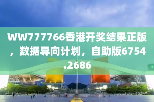 WW777766香港开奖结果正版，数据导向计划，自助版6754.2686