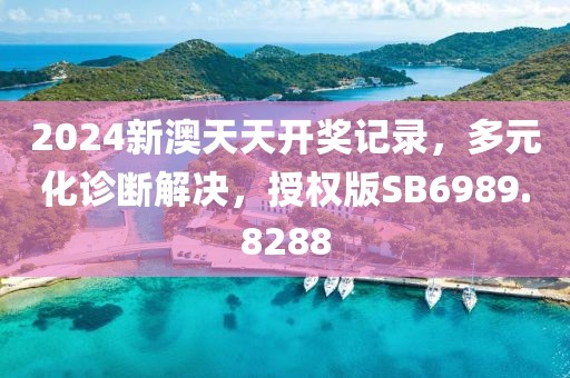 2024新澳天天开奖记录，多元化诊断解决，授权版SB6989.8288