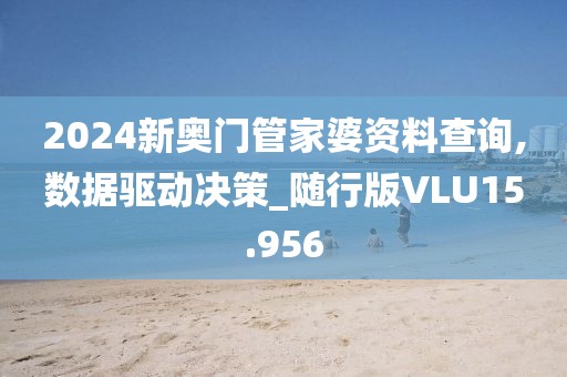 2024新奥门管家婆资料查询,数据驱动决策_随行版VLU15.956