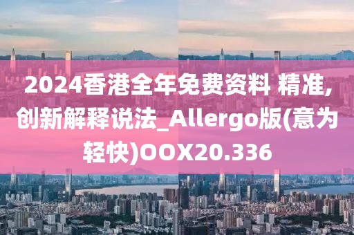 2024香港全年免费资料 精准,创新解释说法_Allergo版(意为轻快)OOX20.336